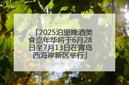 2025泊里啤酒美食嘉年华将于6月28日至7月13日在青岛西海岸新区举行